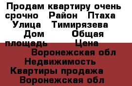 Продам квартиру очень срочно › Район ­ Птаха › Улица ­ Тимирязева › Дом ­ 29 › Общая площадь ­ 61 › Цена ­ 1 350 000 - Воронежская обл. Недвижимость » Квартиры продажа   . Воронежская обл.